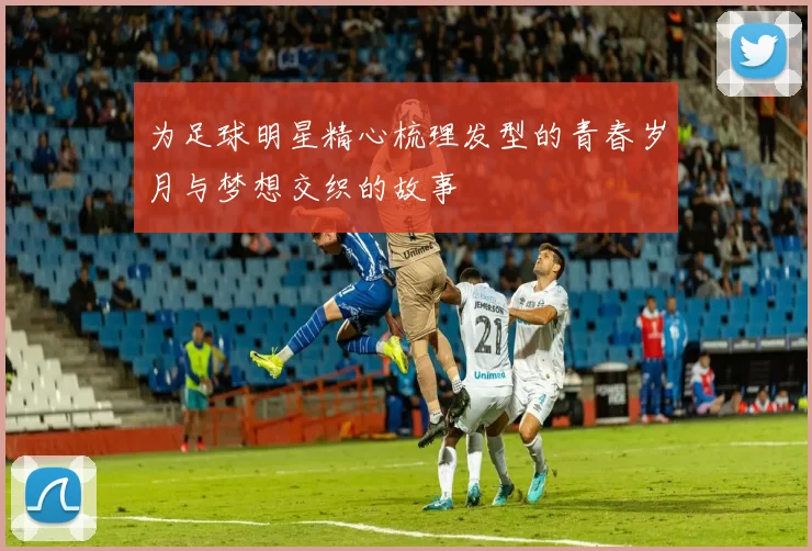 为足球明星精心梳理发型的青春岁月与梦想交织的故事