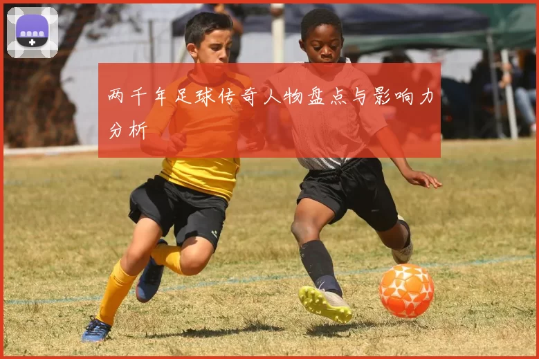 两千年足球传奇人物盘点与影响力分析