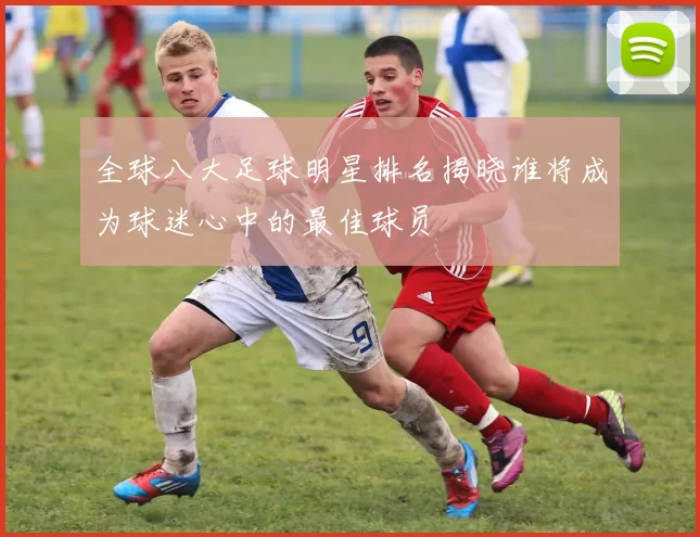 全球八大足球明星排名揭晓谁将成为球迷心中的最佳球员