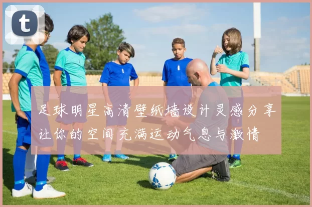 足球明星高清壁纸墙设计灵感分享让你的空间充满运动气息与激情