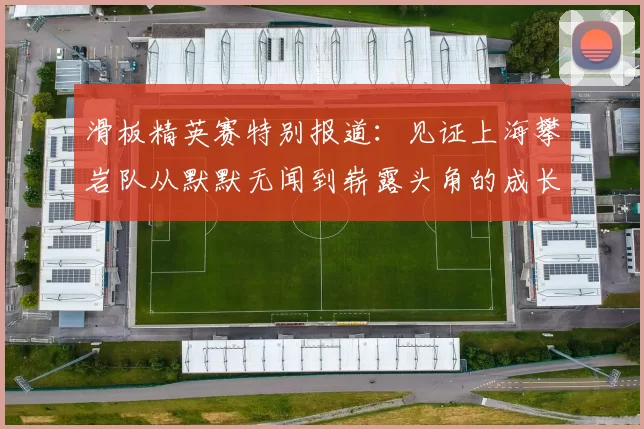 滑板精英赛特别报道：见证上海攀岩队从默默无闻到崭露头角的成长历程
