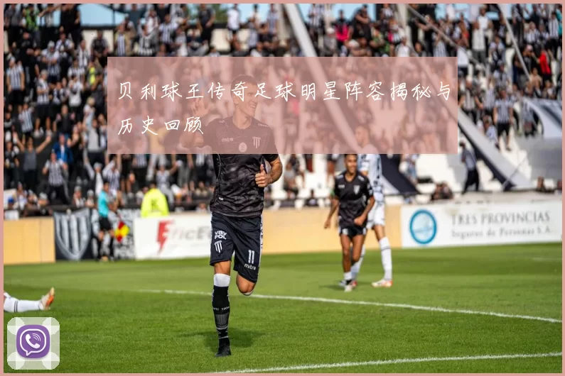 贝利球王传奇足球明星阵容揭秘与历史回顾