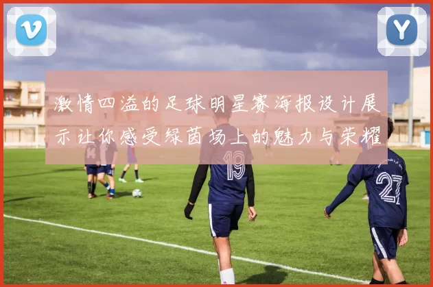激情四溢的足球明星赛海报设计展示让你感受绿茵场上的魅力与荣耀