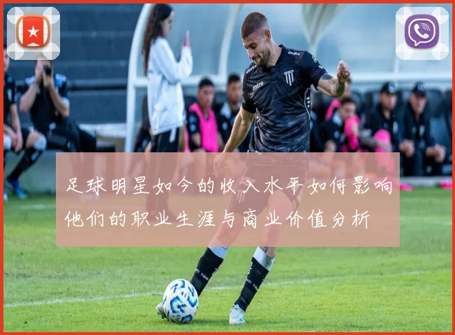 足球明星如今的收入水平如何影响他们的职业生涯与商业价值分析