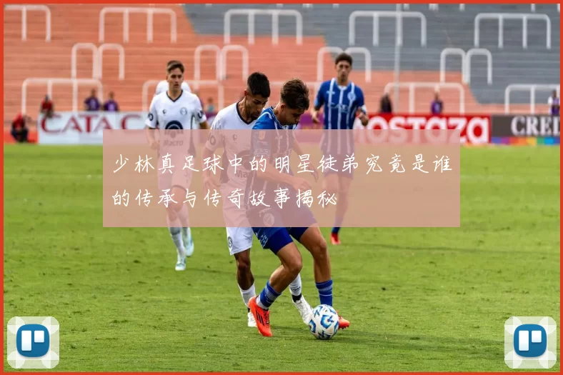 少林真足球中的明星徒弟究竟是谁的传承与传奇故事揭秘
