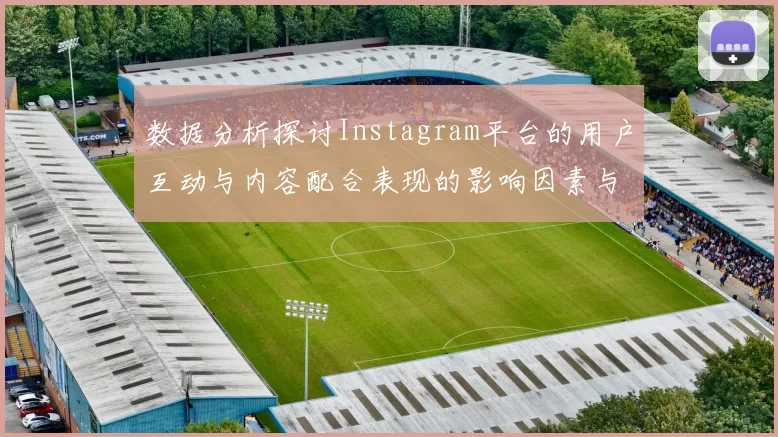 数据分析探讨Instagram平台的用户互动与内容配合表现的影响因素与趋势