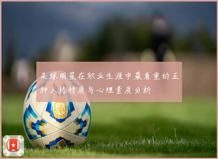 足球明星在职业生涯中最看重的五种人格特质与心理素质分析