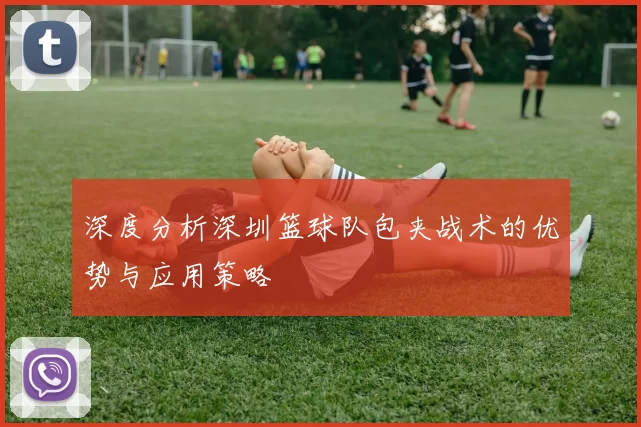 深度分析深圳篮球队包夹战术的优势与应用策略