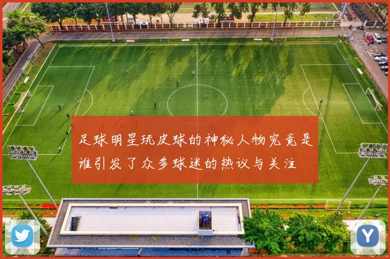 足球明星玩皮球的神秘人物究竟是谁引发了众多球迷的热议与关注