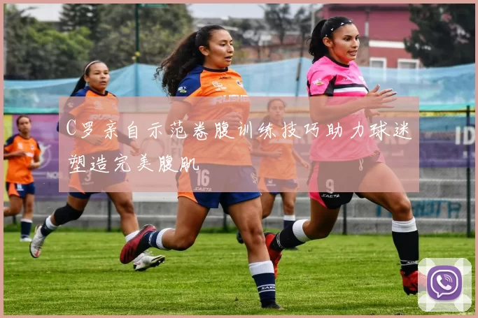 C罗亲自示范卷腹训练技巧助力球迷塑造完美腹肌