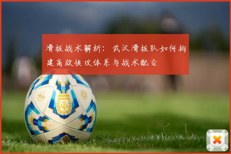 滑板战术解析：武汉滑板队如何构建高效快攻体系与战术配合